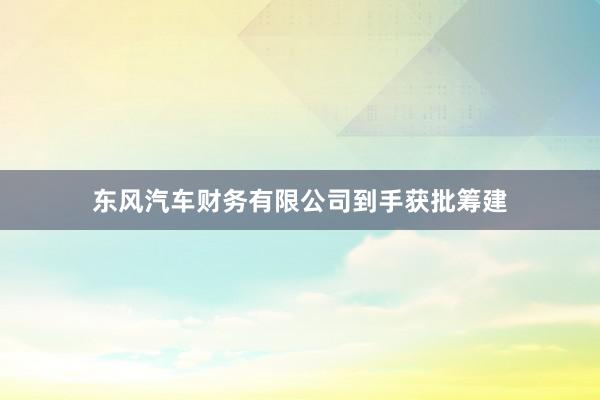 东风汽车财务有限公司到手获批筹建