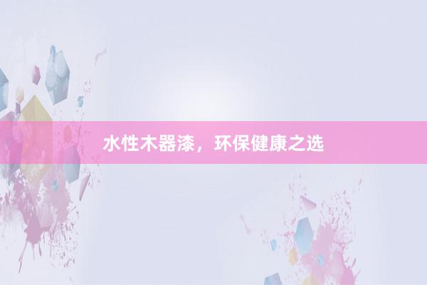 水性木器漆,环保健康之选