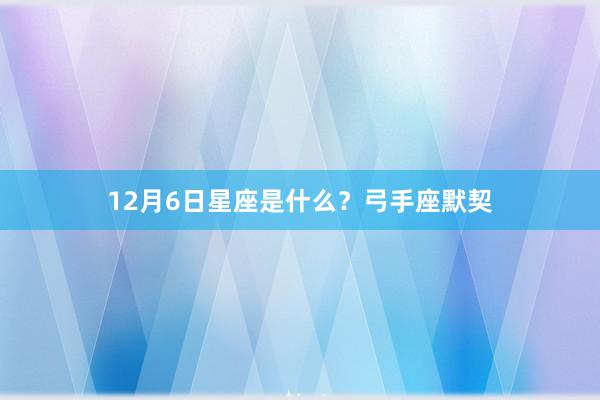12月6日星座是什么？弓手座默契