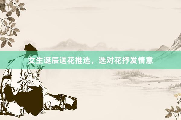 女生诞辰送花推选，选对花抒发情意