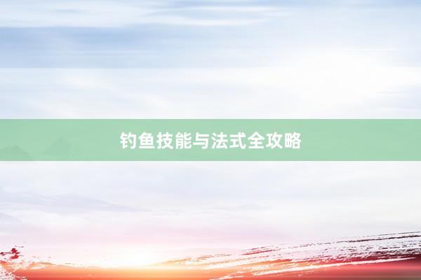 钓鱼技能与法式全攻略